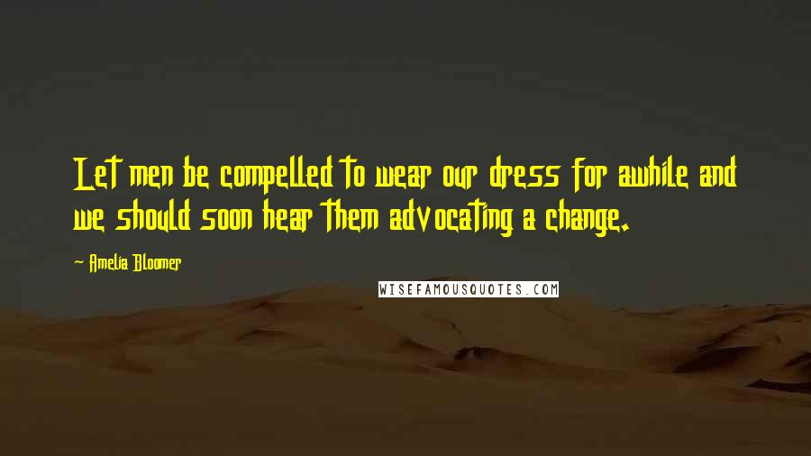 Amelia Bloomer Quotes: Let men be compelled to wear our dress for awhile and we should soon hear them advocating a change.