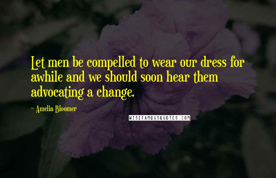 Amelia Bloomer Quotes: Let men be compelled to wear our dress for awhile and we should soon hear them advocating a change.