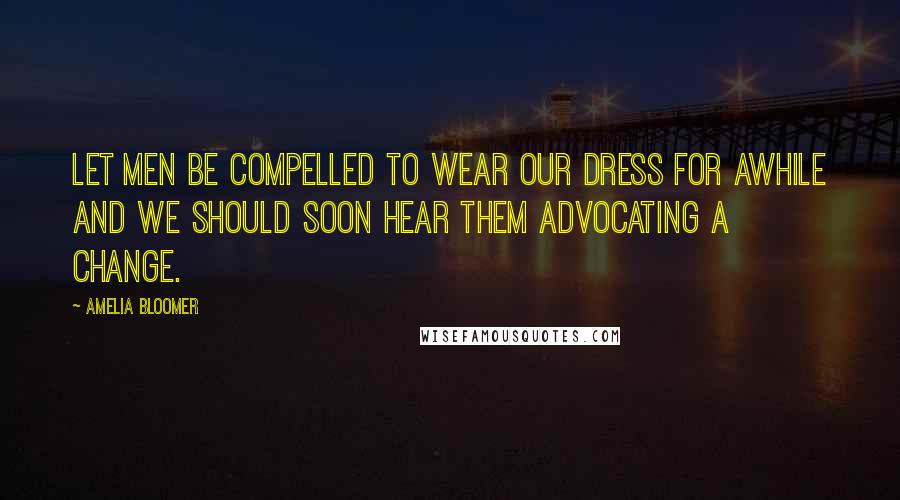 Amelia Bloomer Quotes: Let men be compelled to wear our dress for awhile and we should soon hear them advocating a change.