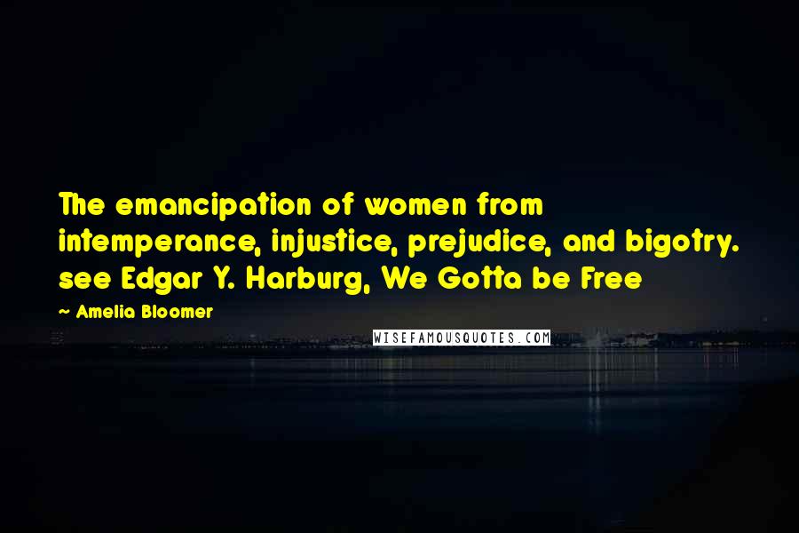 Amelia Bloomer Quotes: The emancipation of women from intemperance, injustice, prejudice, and bigotry. see Edgar Y. Harburg, We Gotta be Free