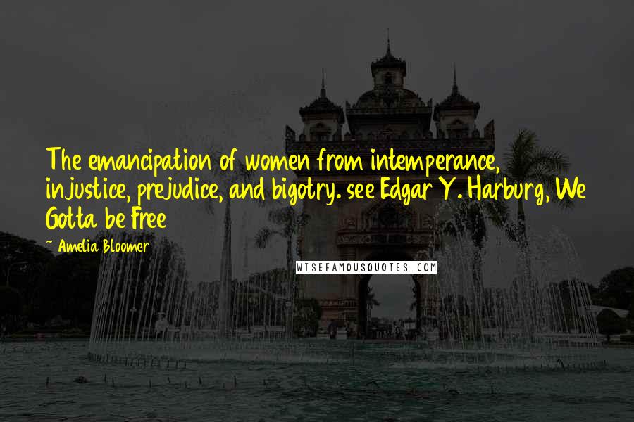 Amelia Bloomer Quotes: The emancipation of women from intemperance, injustice, prejudice, and bigotry. see Edgar Y. Harburg, We Gotta be Free