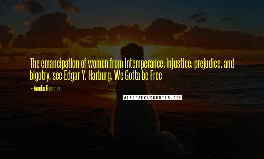 Amelia Bloomer Quotes: The emancipation of women from intemperance, injustice, prejudice, and bigotry. see Edgar Y. Harburg, We Gotta be Free