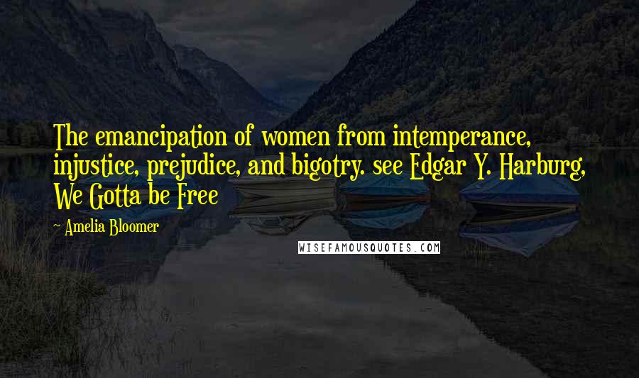 Amelia Bloomer Quotes: The emancipation of women from intemperance, injustice, prejudice, and bigotry. see Edgar Y. Harburg, We Gotta be Free