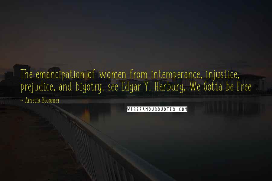 Amelia Bloomer Quotes: The emancipation of women from intemperance, injustice, prejudice, and bigotry. see Edgar Y. Harburg, We Gotta be Free