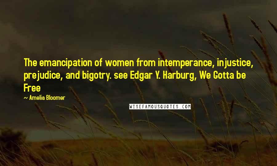 Amelia Bloomer Quotes: The emancipation of women from intemperance, injustice, prejudice, and bigotry. see Edgar Y. Harburg, We Gotta be Free