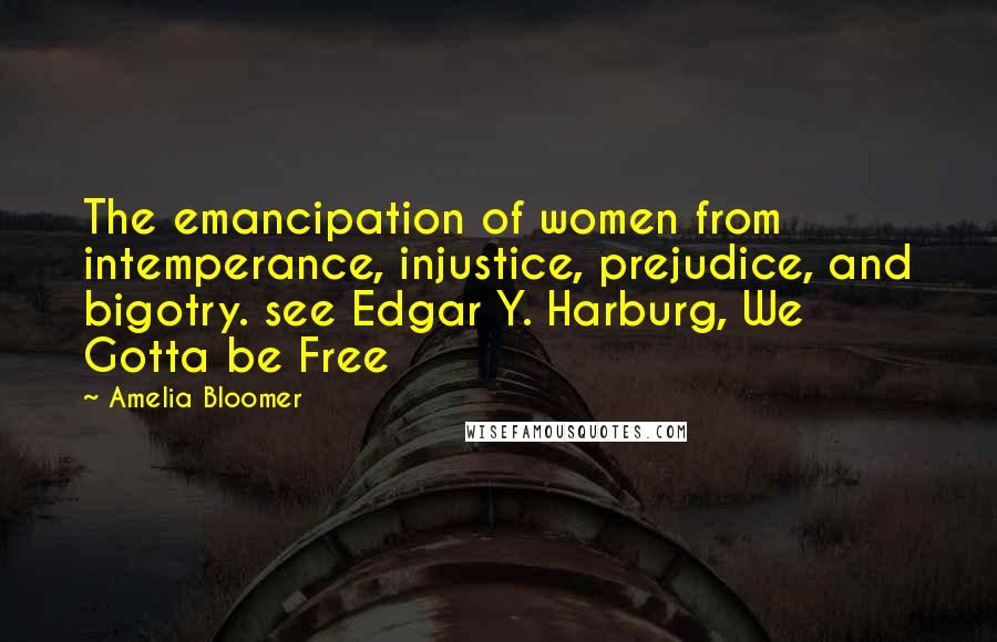 Amelia Bloomer Quotes: The emancipation of women from intemperance, injustice, prejudice, and bigotry. see Edgar Y. Harburg, We Gotta be Free