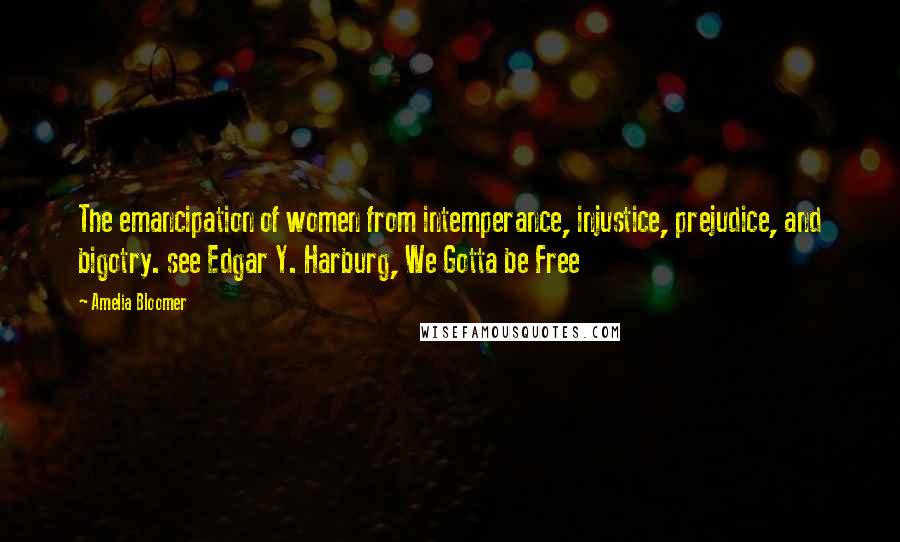 Amelia Bloomer Quotes: The emancipation of women from intemperance, injustice, prejudice, and bigotry. see Edgar Y. Harburg, We Gotta be Free