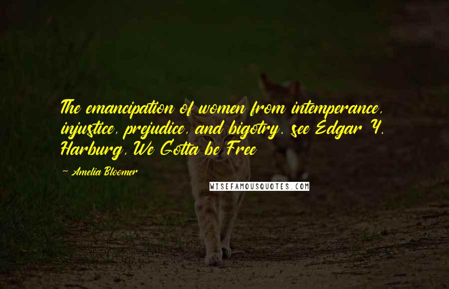 Amelia Bloomer Quotes: The emancipation of women from intemperance, injustice, prejudice, and bigotry. see Edgar Y. Harburg, We Gotta be Free