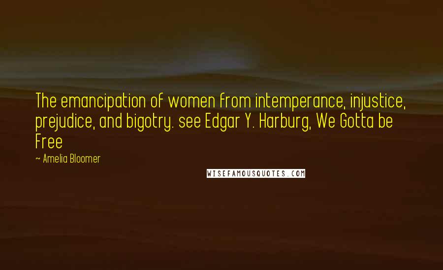 Amelia Bloomer Quotes: The emancipation of women from intemperance, injustice, prejudice, and bigotry. see Edgar Y. Harburg, We Gotta be Free