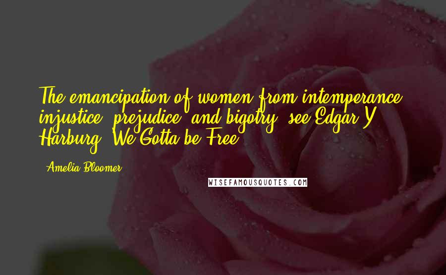 Amelia Bloomer Quotes: The emancipation of women from intemperance, injustice, prejudice, and bigotry. see Edgar Y. Harburg, We Gotta be Free