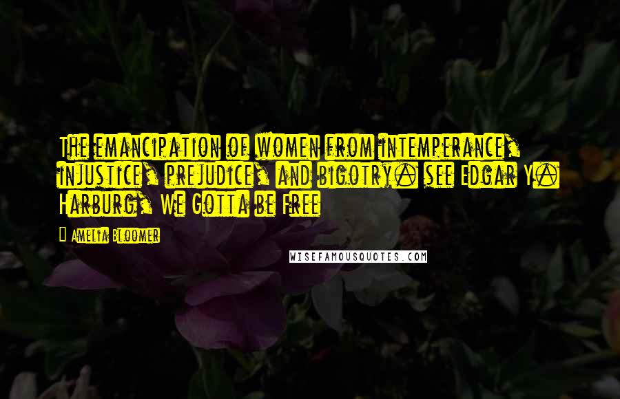 Amelia Bloomer Quotes: The emancipation of women from intemperance, injustice, prejudice, and bigotry. see Edgar Y. Harburg, We Gotta be Free