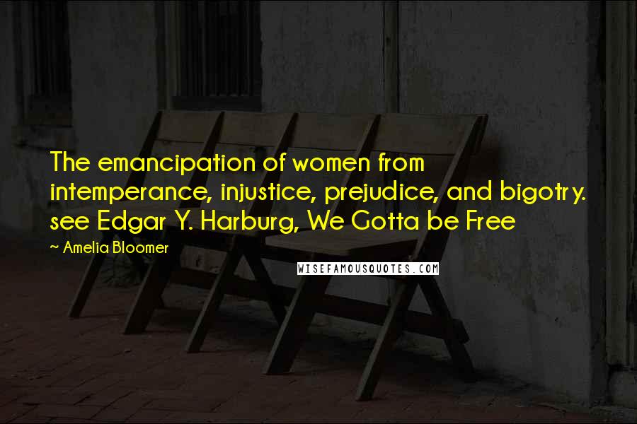 Amelia Bloomer Quotes: The emancipation of women from intemperance, injustice, prejudice, and bigotry. see Edgar Y. Harburg, We Gotta be Free