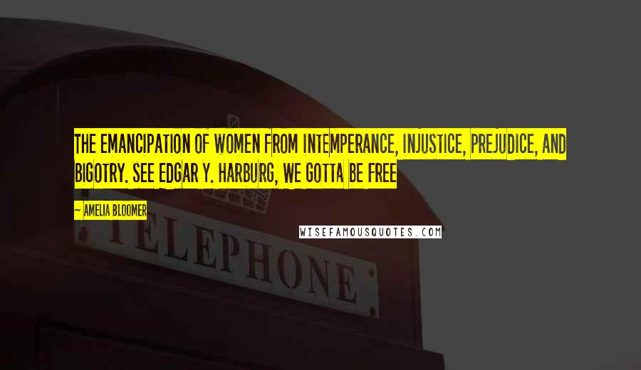 Amelia Bloomer Quotes: The emancipation of women from intemperance, injustice, prejudice, and bigotry. see Edgar Y. Harburg, We Gotta be Free