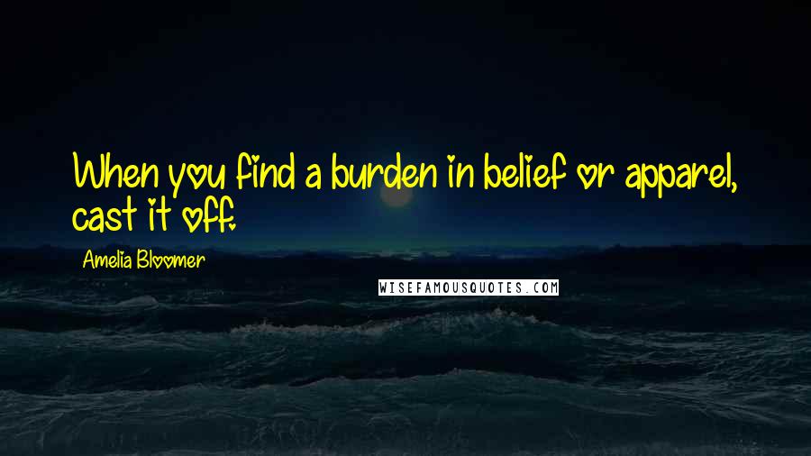 Amelia Bloomer Quotes: When you find a burden in belief or apparel, cast it off.