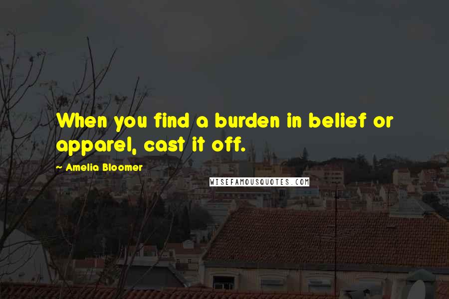 Amelia Bloomer Quotes: When you find a burden in belief or apparel, cast it off.