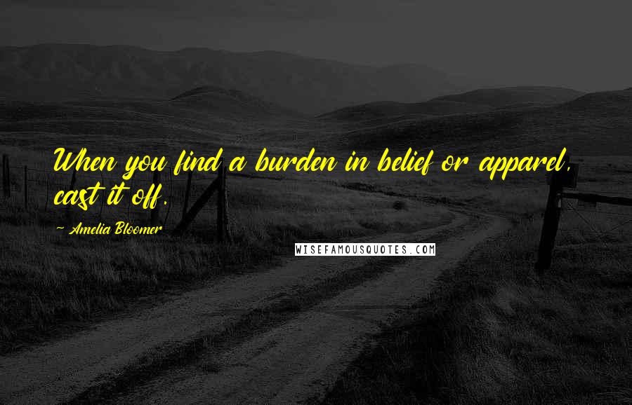 Amelia Bloomer Quotes: When you find a burden in belief or apparel, cast it off.