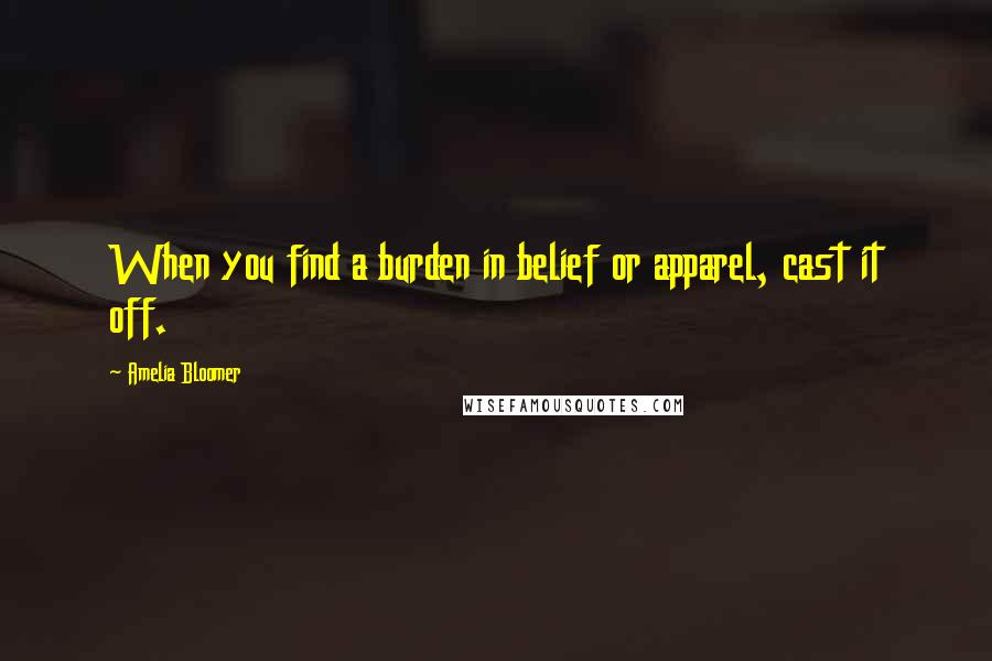 Amelia Bloomer Quotes: When you find a burden in belief or apparel, cast it off.