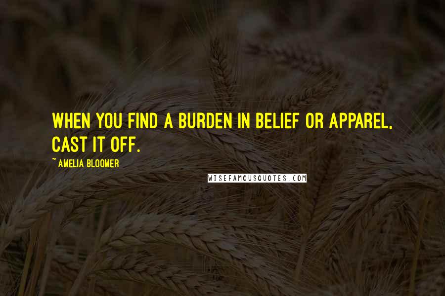 Amelia Bloomer Quotes: When you find a burden in belief or apparel, cast it off.