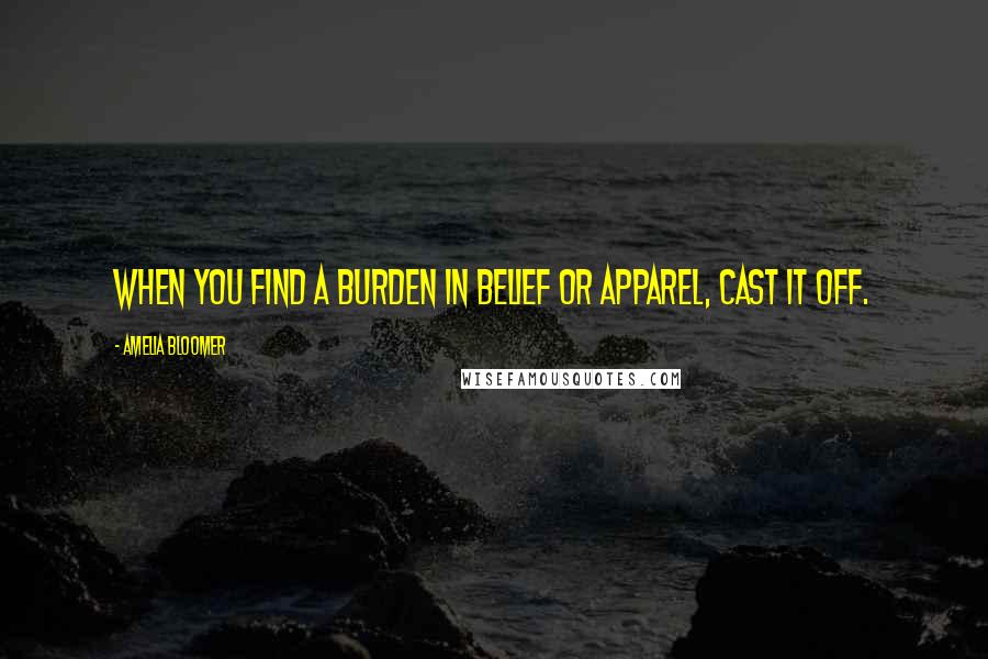 Amelia Bloomer Quotes: When you find a burden in belief or apparel, cast it off.