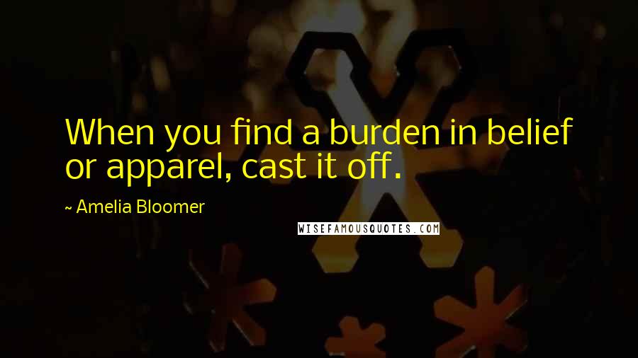 Amelia Bloomer Quotes: When you find a burden in belief or apparel, cast it off.