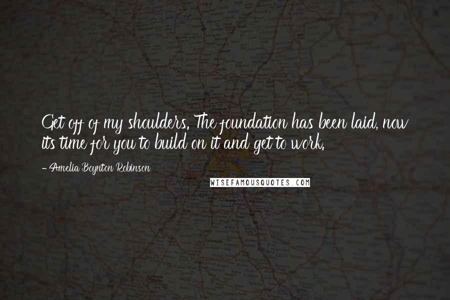 Amelia Boynton Robinson Quotes: Get off of my shoulders. The foundation has been laid, now its time for you to build on it and get to work.