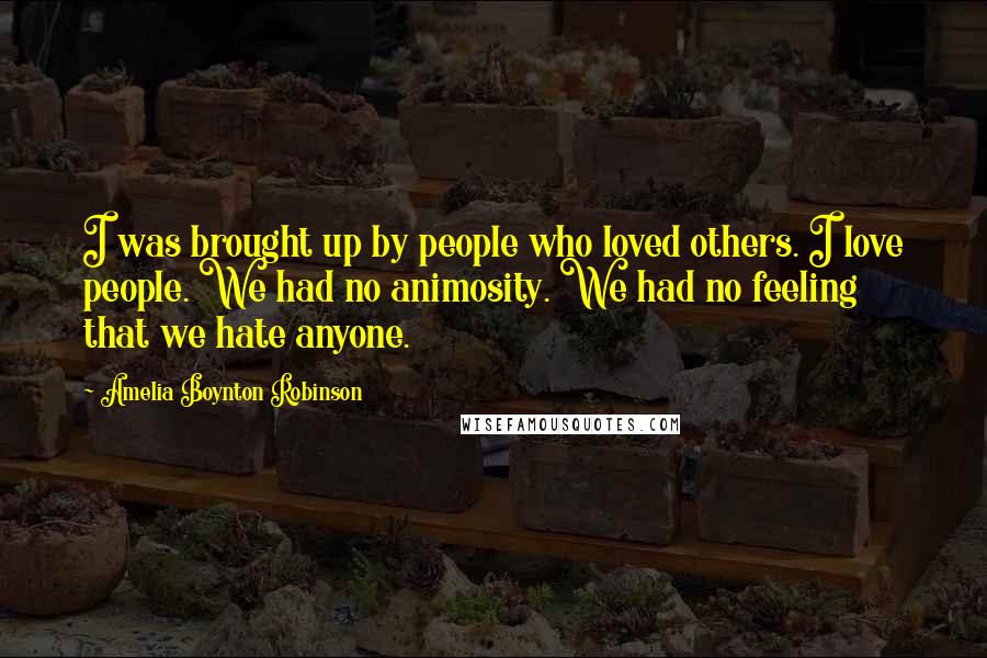 Amelia Boynton Robinson Quotes: I was brought up by people who loved others. I love people. We had no animosity. We had no feeling that we hate anyone.
