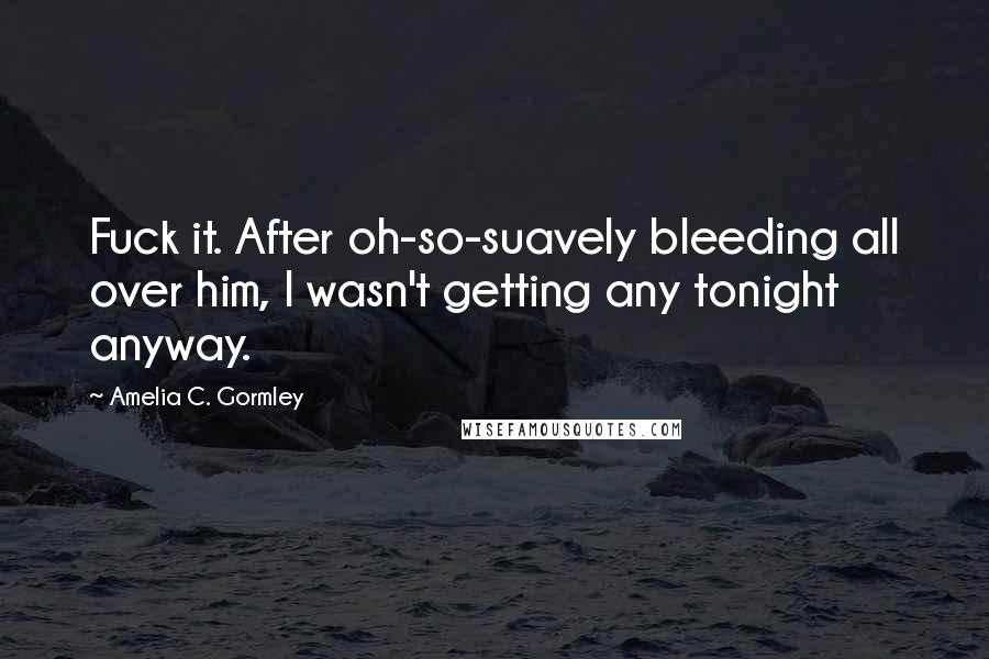 Amelia C. Gormley Quotes: Fuck it. After oh-so-suavely bleeding all over him, I wasn't getting any tonight anyway.