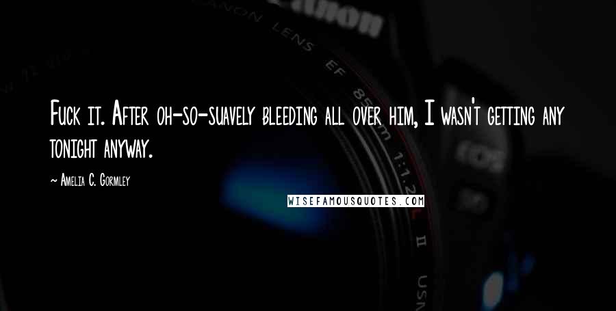 Amelia C. Gormley Quotes: Fuck it. After oh-so-suavely bleeding all over him, I wasn't getting any tonight anyway.