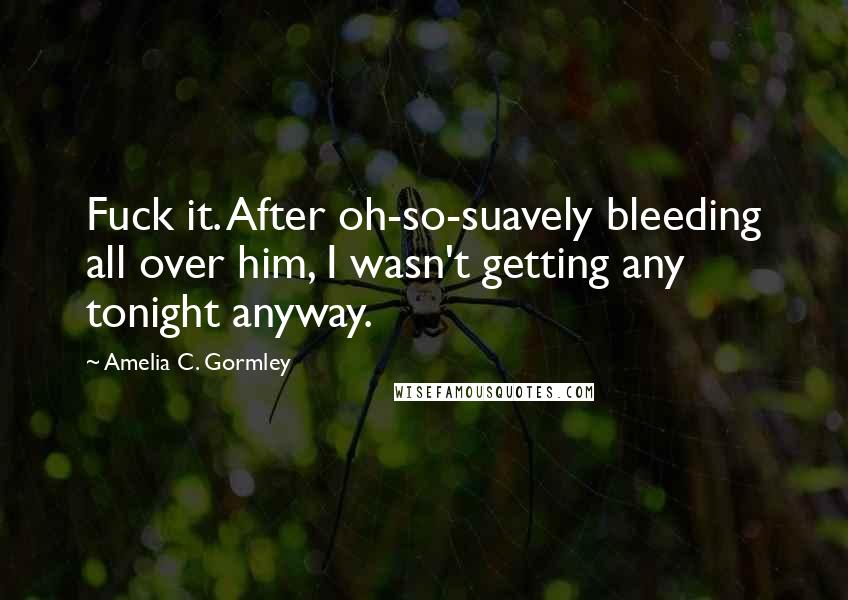 Amelia C. Gormley Quotes: Fuck it. After oh-so-suavely bleeding all over him, I wasn't getting any tonight anyway.