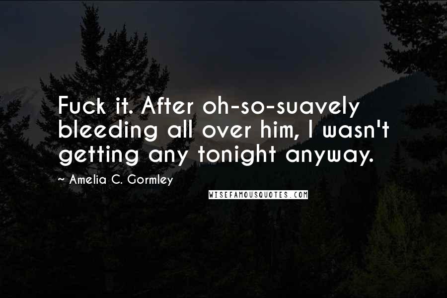 Amelia C. Gormley Quotes: Fuck it. After oh-so-suavely bleeding all over him, I wasn't getting any tonight anyway.