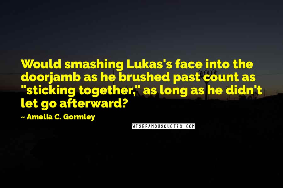 Amelia C. Gormley Quotes: Would smashing Lukas's face into the doorjamb as he brushed past count as "sticking together," as long as he didn't let go afterward?