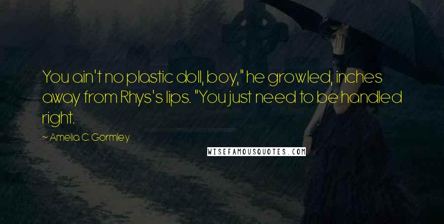 Amelia C. Gormley Quotes: You ain't no plastic doll, boy," he growled, inches away from Rhys's lips. "You just need to be handled right.