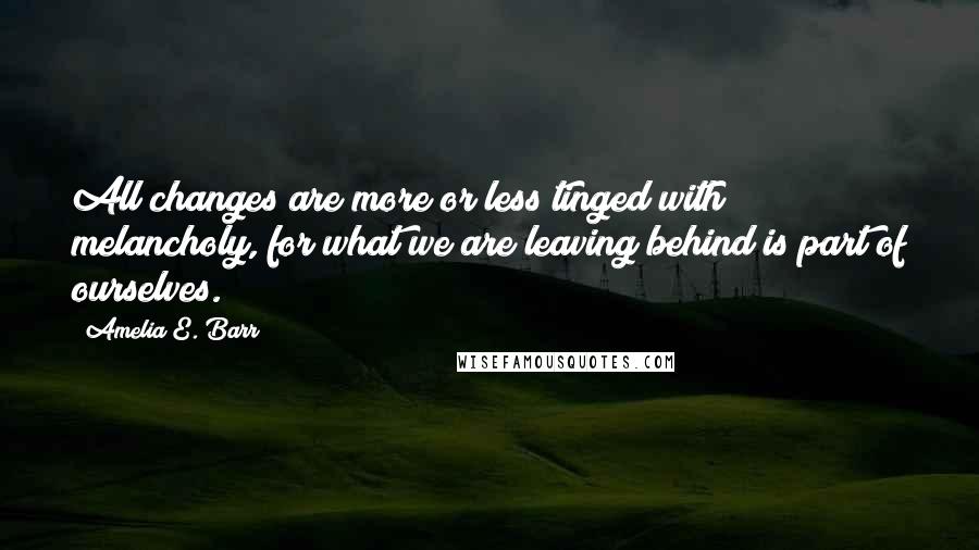 Amelia E. Barr Quotes: All changes are more or less tinged with melancholy, for what we are leaving behind is part of ourselves.