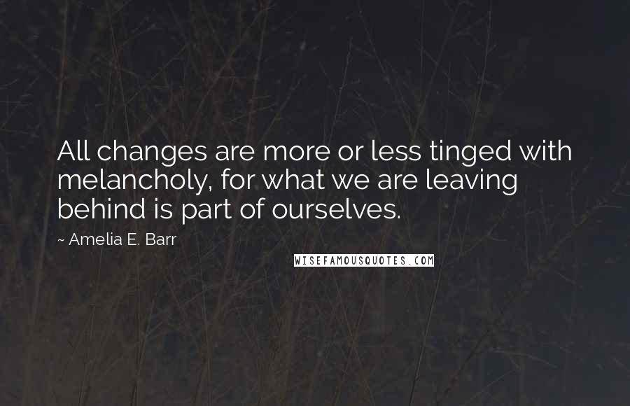 Amelia E. Barr Quotes: All changes are more or less tinged with melancholy, for what we are leaving behind is part of ourselves.