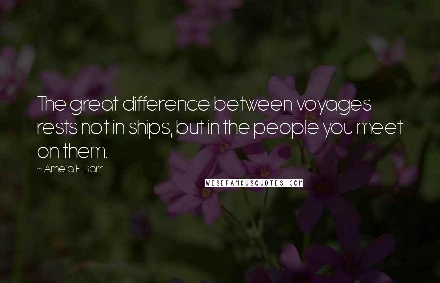 Amelia E. Barr Quotes: The great difference between voyages rests not in ships, but in the people you meet on them.