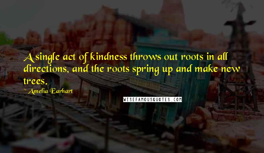 Amelia Earhart Quotes: A single act of kindness throws out roots in all directions, and the roots spring up and make new trees.