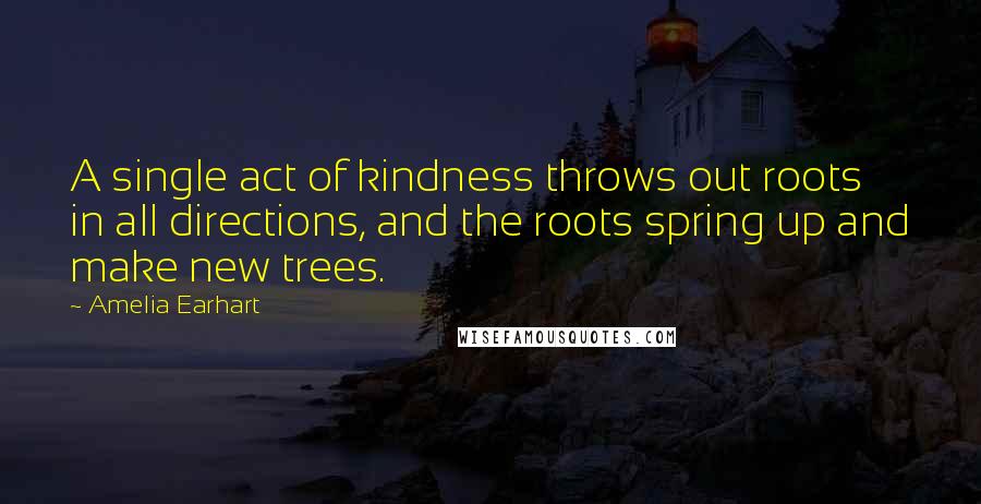 Amelia Earhart Quotes: A single act of kindness throws out roots in all directions, and the roots spring up and make new trees.