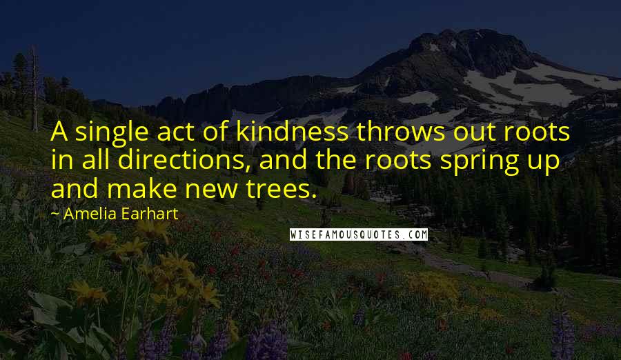 Amelia Earhart Quotes: A single act of kindness throws out roots in all directions, and the roots spring up and make new trees.