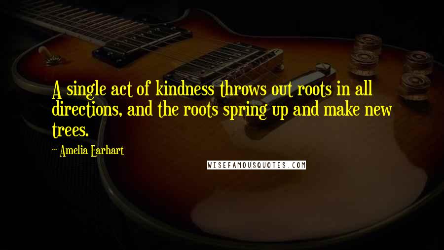 Amelia Earhart Quotes: A single act of kindness throws out roots in all directions, and the roots spring up and make new trees.