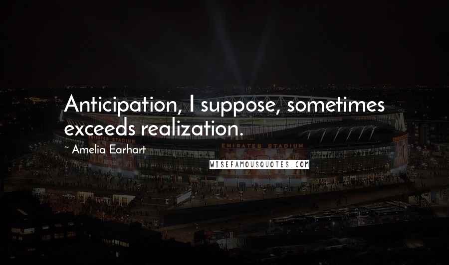 Amelia Earhart Quotes: Anticipation, I suppose, sometimes exceeds realization.