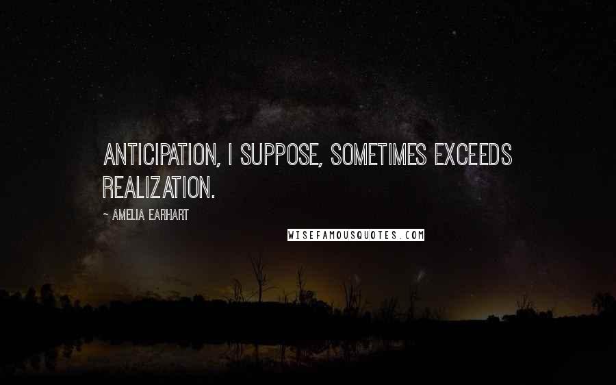 Amelia Earhart Quotes: Anticipation, I suppose, sometimes exceeds realization.