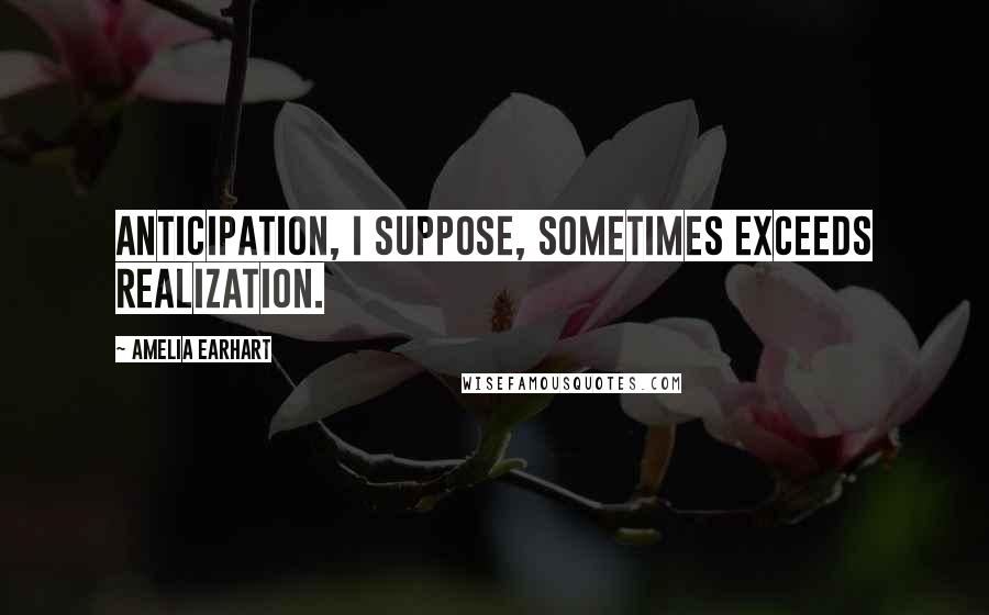 Amelia Earhart Quotes: Anticipation, I suppose, sometimes exceeds realization.