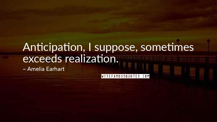 Amelia Earhart Quotes: Anticipation, I suppose, sometimes exceeds realization.