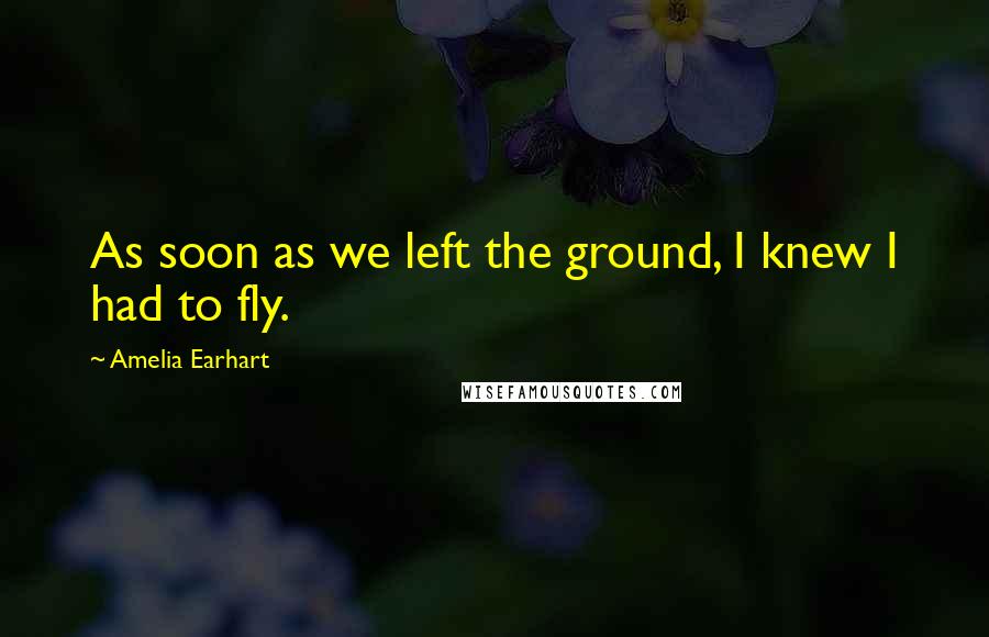 Amelia Earhart Quotes: As soon as we left the ground, I knew I had to fly.