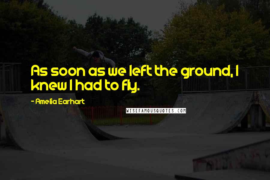 Amelia Earhart Quotes: As soon as we left the ground, I knew I had to fly.