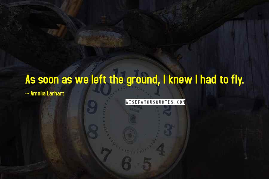 Amelia Earhart Quotes: As soon as we left the ground, I knew I had to fly.