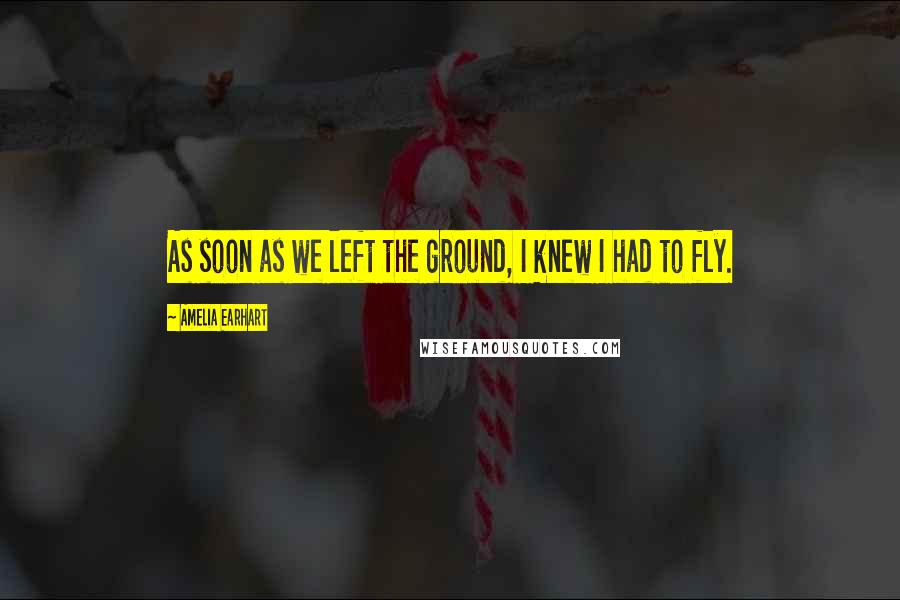 Amelia Earhart Quotes: As soon as we left the ground, I knew I had to fly.