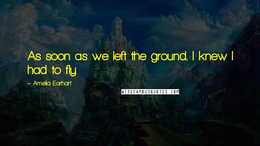 Amelia Earhart Quotes: As soon as we left the ground, I knew I had to fly.