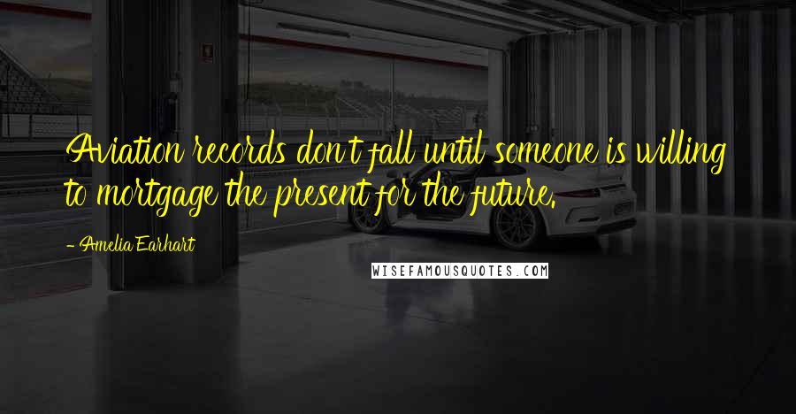 Amelia Earhart Quotes: Aviation records don't fall until someone is willing to mortgage the present for the future.