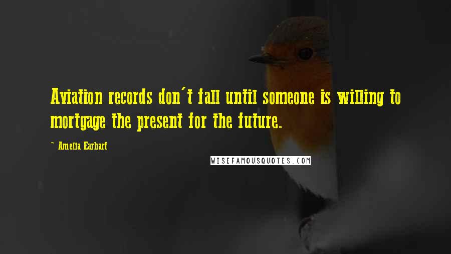 Amelia Earhart Quotes: Aviation records don't fall until someone is willing to mortgage the present for the future.